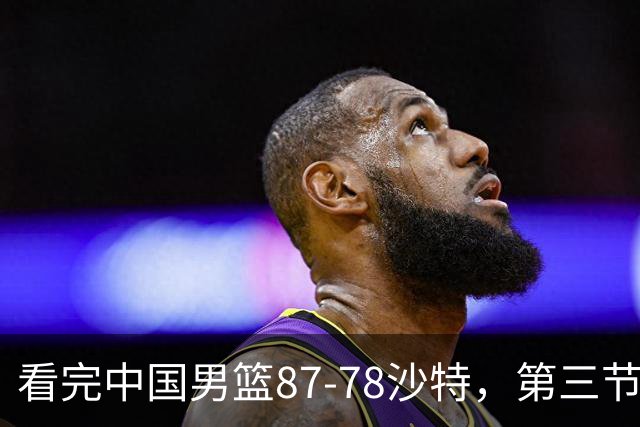 看完中国男篮87-78沙特，第三节14分仅领先篮板，不得不承认6个事实，廖三宁余嘉豪越打越好